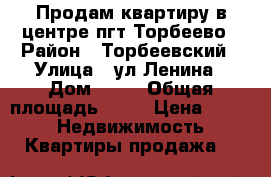 Продам квартиру в центре пгт.Торбеево › Район ­ Торбеевский › Улица ­ ул.Ленина › Дом ­ 12 › Общая площадь ­ 40 › Цена ­ 500 -  Недвижимость » Квартиры продажа   